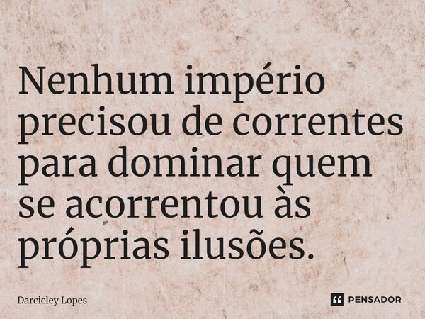 ⁠Nenhum império precisou de correntes para dominar quem se acorrentou às próprias ilusões.... Frase de Darcicley Lopes.