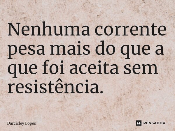 ⁠Nenhuma corrente pesa mais do que a que foi aceita sem resistência.... Frase de Darcicley Lopes.