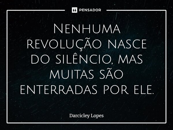 Nenhuma revolução nasce do silêncio, mas muitas são enterradas por ele.... Frase de Darcicley Lopes.