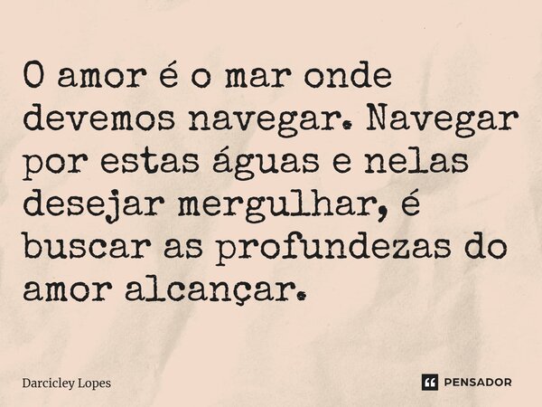⁠O amor é o mar onde devemos navegar. Navegar por estas águas e nelas desejar mergulhar, é buscar as profundezas do amor alcançar.... Frase de Darcicley Lopes.