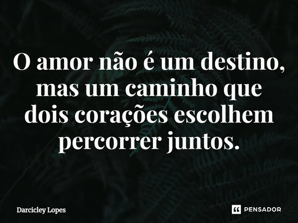 ⁠O amor não é um destino, mas um caminho que dois corações escolhem percorrer juntos.... Frase de Darcicley Lopes.