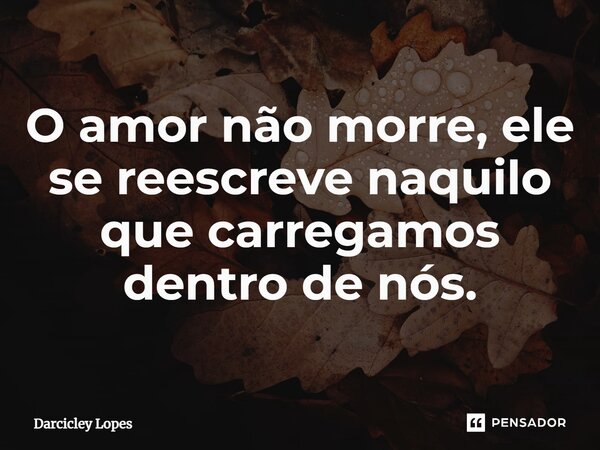 ⁠O amor não morre, ele se reescreve naquilo que carregamos dentro de nós.... Frase de Darcicley Lopes.