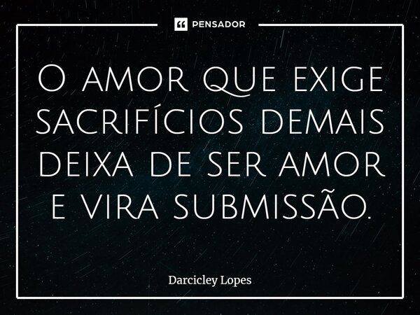 ⁠O amor que exige sacrifícios demais deixa de ser amor e vira submissão.... Frase de Darcicley Lopes.