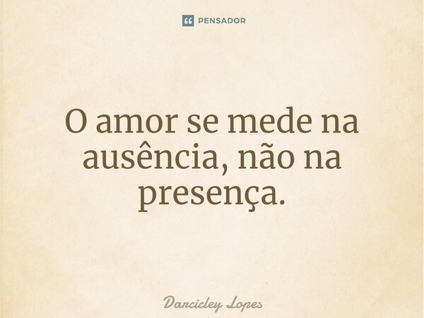 ⁠O amor se mede na ausência, não na presença.... Frase de Darcicley Lopes.
