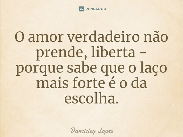 ⁠O amor verdadeiro não prende, liberta - porque sabe que o laço mais forte é o da escolha.... Frase de Darcicley Lopes.