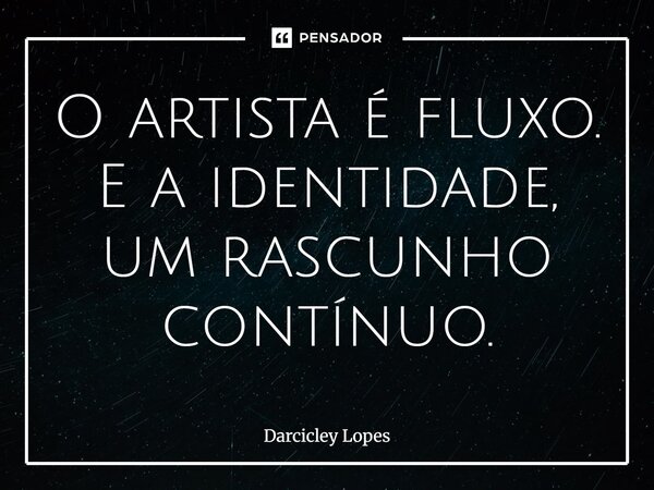 ⁠O artista é fluxo. E a identidade, um rascunho contínuo.... Frase de Darcicley Lopes.