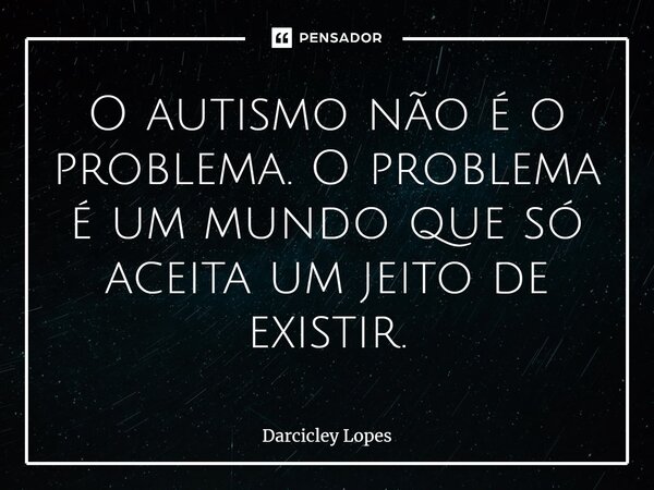 ⁠O autismo não é o problema. O problema é um mundo que só aceita um jeito de existir.... Frase de Darcicley Lopes.