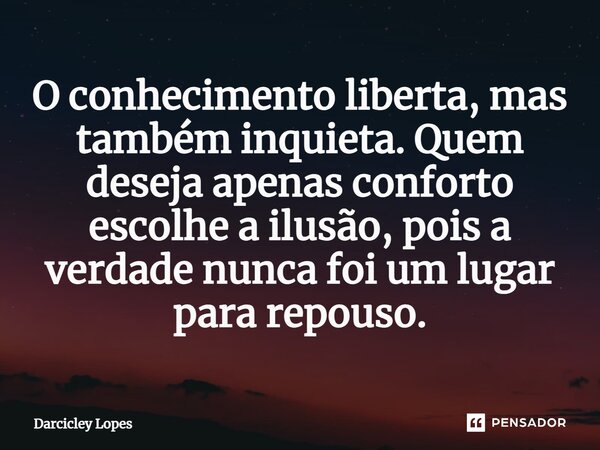 ⁠O conhecimento liberta, mas também inquieta. Quem deseja apenas conforto escolhe a ilusão, pois a verdade nunca foi um lugar para repouso.... Frase de Darcicley Lopes.