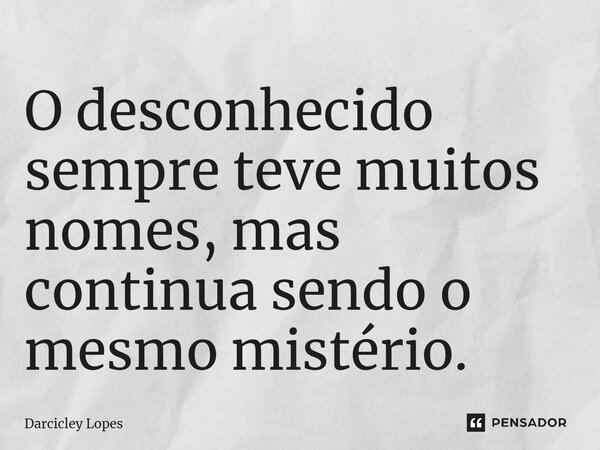 ⁠O desconhecido sempre teve muitos nomes, mas continua sendo o mesmo mistério.... Frase de Darcicley Lopes.