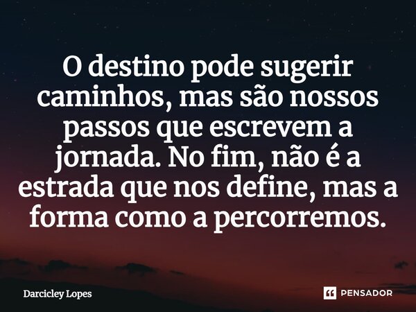 ⁠O destino pode sugerir caminhos, mas são nossos passos que escrevem a jornada. No fim, não é a estrada que nos define, mas a forma como a percorremos.... Frase de Darcicley Lopes.