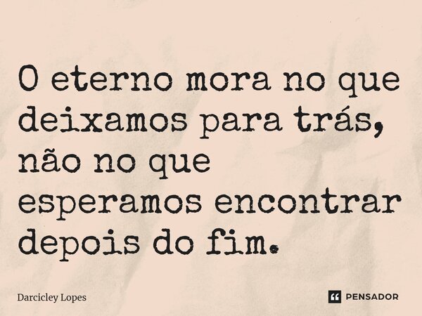 ⁠O eterno mora no que deixamos para trás, não no que esperamos encontrar depois do fim.... Frase de Darcicley Lopes.