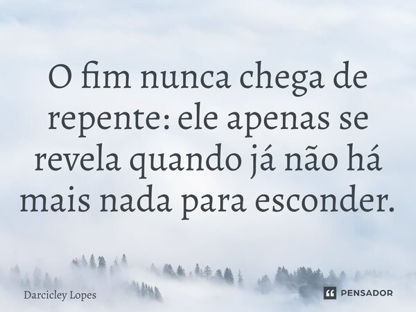 ⁠O fim nunca chega de repente: ele apenas se revela quando já não há mais nada para esconder.... Frase de Darcicley Lopes.