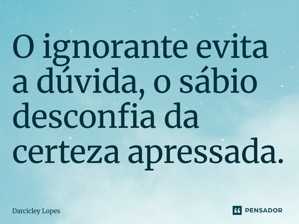 O ignorante evita a dúvida, o sábio desconfia da certeza apressada.... Frase de Darcicley Lopes.