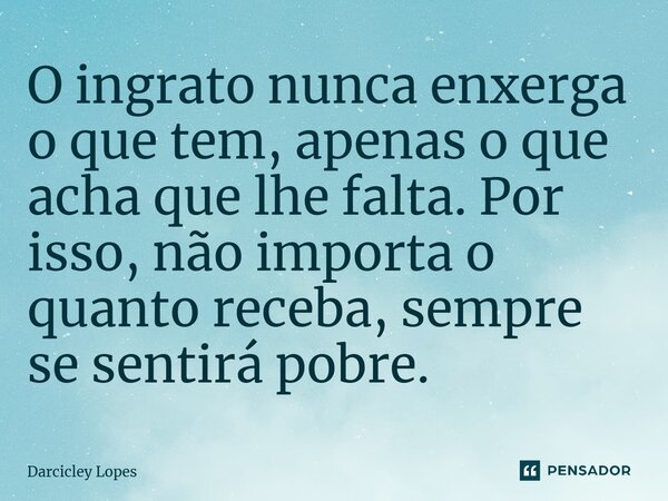 ⁠O ingrato nunca enxerga o que tem, apenas o que acha que lhe falta. Por isso, não importa o quanto receba, sempre se sentirá pobre.... Frase de Darcicley Lopes.