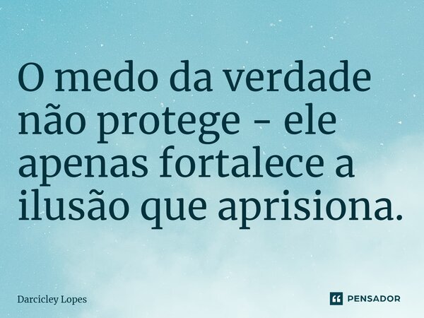⁠O medo da verdade não protege - ele apenas fortalece a ilusão que aprisiona.... Frase de Darcicley Lopes.