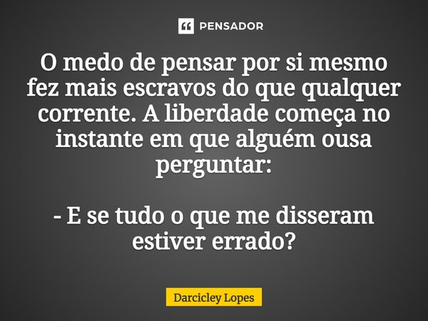 ⁠O medo de pensar por si mesmo fez mais escravos do que qualquer corrente. A liberdade começa no instante em que alguém ousa perguntar: - E se tudo o que me dis... Frase de Darcicley Lopes.