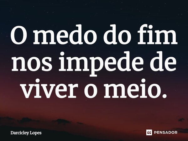 ⁠O medo do fim nos impede de viver o meio.... Frase de Darcicley Lopes.