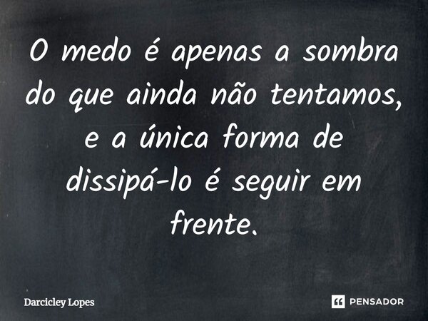 ⁠O medo é apenas a sombra do que ainda não tentamos, e a única forma de dissipá-lo é seguir em frente.... Frase de Darcicley Lopes.