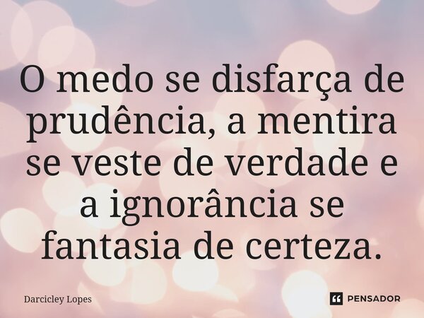 ⁠O medo se disfarça de prudência, a mentira se veste de verdade e a ignorância se fantasia de certeza.... Frase de Darcicley Lopes.