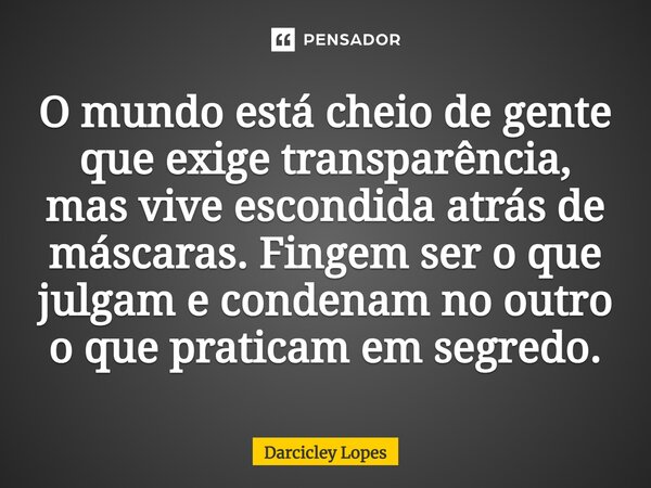 ⁠O mundo está cheio de gente que exige transparência, mas vive escondida atrás de máscaras. Fingem ser o que julgam e condenam no outro o que praticam em segred... Frase de Darcicley Lopes.