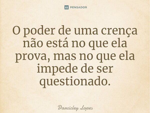 ⁠O poder de uma crença não está no que ela prova, mas no que ela impede de ser questionado.... Frase de Darcicley Lopes.