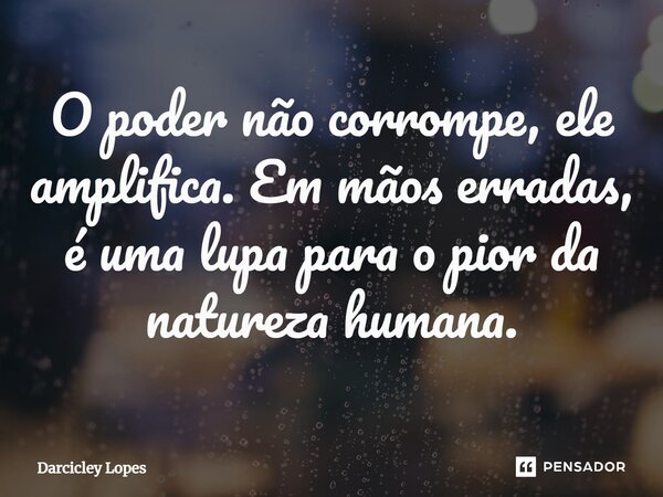 ⁠O poder não corrompe, ele amplifica. Em mãos erradas, é uma lupa para o pior da natureza humana.... Frase de Darcicley Lopes.