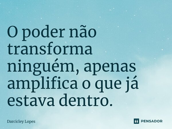 O poder não transforma ninguém, apenas amplifica o que já estava dentro.⁠... Frase de Darcicley Lopes.