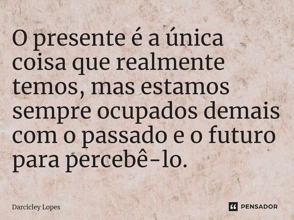 ⁠O presente é a única coisa que realmente temos, mas estamos sempre ocupados demais com o passado e o futuro para percebê-lo.... Frase de Darcicley Lopes.