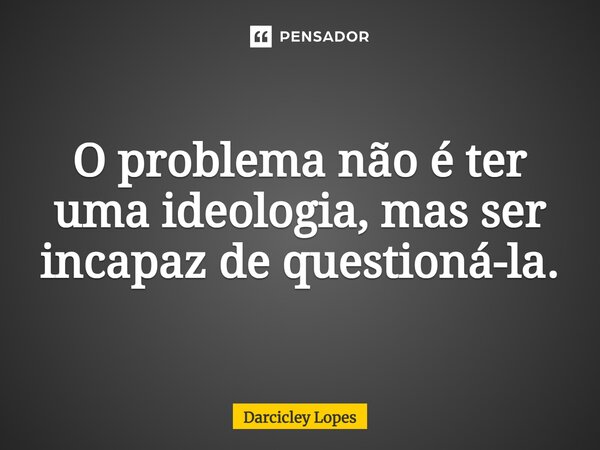 ⁠O problema não é ter uma ideologia, mas ser incapaz de questioná-la.... Frase de Darcicley Lopes.