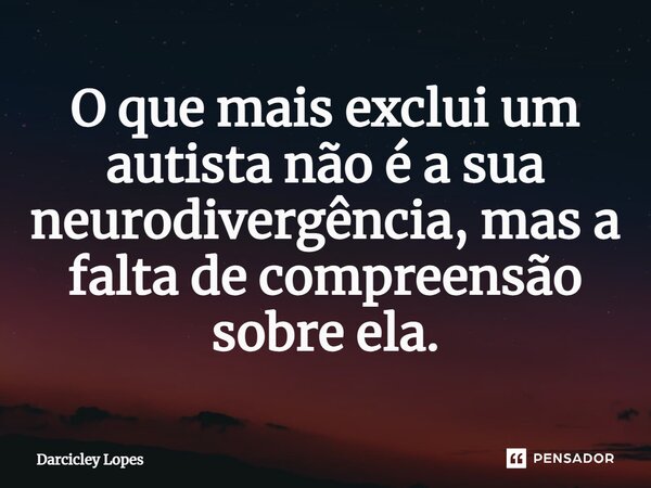 ⁠O que mais exclui um autista não é a sua neurodivergência, mas a falta de compreensão sobre ela.... Frase de Darcicley Lopes.