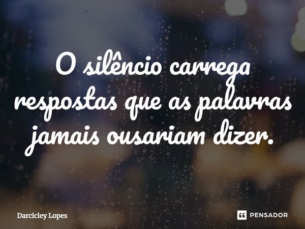 ⁠O silêncio carrega respostas que as palavras jamais ousariam dizer.... Frase de Darcicley Lopes.
