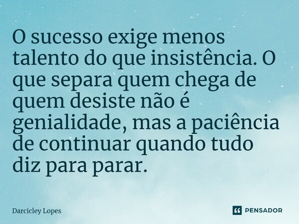 ⁠O sucesso exige menos talento do que insistência. O que separa quem chega de quem desiste não é genialidade, mas a paciência de continuar quando tudo diz para ... Frase de Darcicley Lopes.