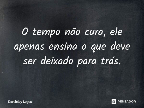⁠O tempo não cura, ele apenas ensina o que deve ser deixado para trás.... Frase de Darcicley Lopes.