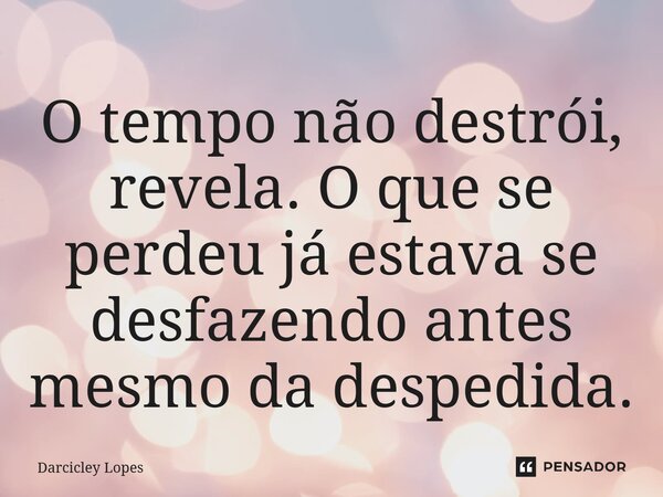 ⁠O tempo não destrói, revela. O que se perdeu já estava se desfazendo antes mesmo da despedida.... Frase de Darcicley Lopes.