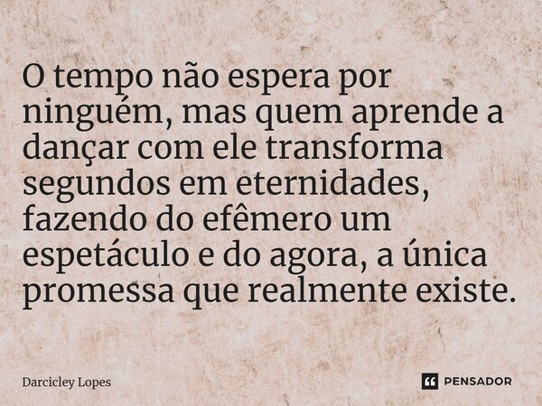 ⁠O tempo não espera por ninguém, mas quem aprende a dançar com ele transforma segundos em eternidades, fazendo do efêmero um espetáculo e do agora, a única prom... Frase de Darcicley Lopes.