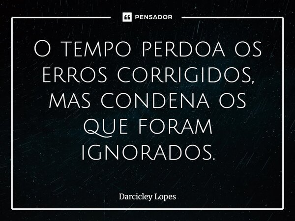 ⁠O tempo perdoa os erros corrigidos, mas condena os que foram ignorados.... Frase de Darcicley Lopes.