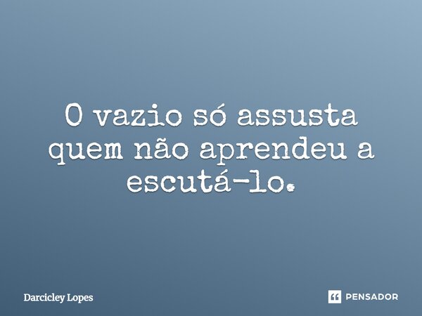⁠O vazio só assusta quem não aprendeu a escutá-lo.... Frase de Darcicley Lopes.