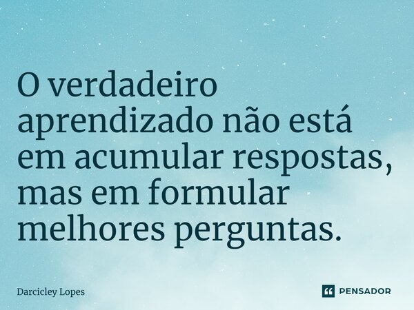 ⁠O verdadeiro aprendizado não está em acumular respostas, mas em formular melhores perguntas.... Frase de Darcicley Lopes.