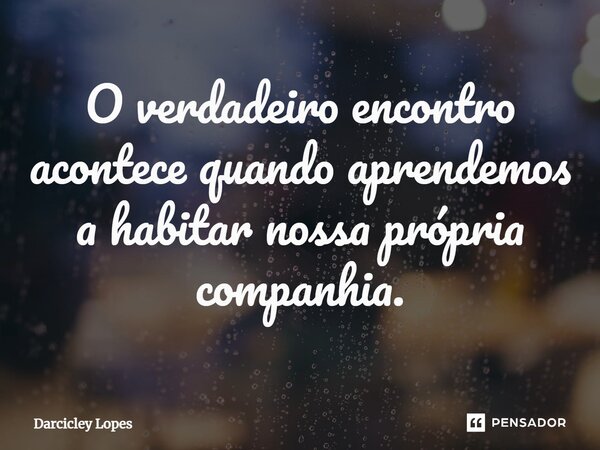 ⁠O verdadeiro encontro acontece quando aprendemos a habitar nossa própria companhia.... Frase de Darcicley Lopes.