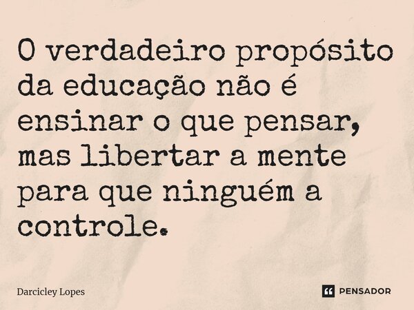 ⁠O verdadeiro propósito da educação não é ensinar o que pensar, mas libertar a mente para que ninguém a controle.... Frase de Darcicley Lopes.