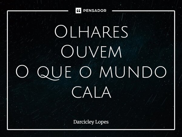 ⁠Olhares Ouvem O que o mundo cala... Frase de Darcicley Lopes.