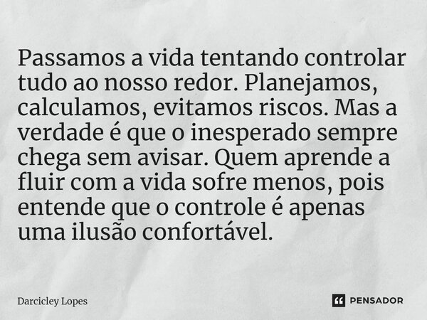 ⁠Passamos a vida tentando controlar tudo ao nosso redor. Planejamos, calculamos, evitamos riscos. Mas a verdade é que o inesperado sempre chega sem avisar. Quem... Frase de Darcicley Lopes.