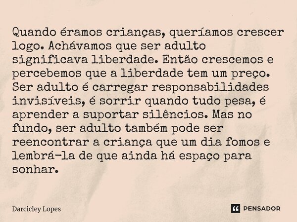 ⁠Quando éramos crianças, queríamos crescer logo. Achávamos que ser adulto significava liberdade. Então crescemos e percebemos que a liberdade tem um preço. Ser ... Frase de Darcicley Lopes.