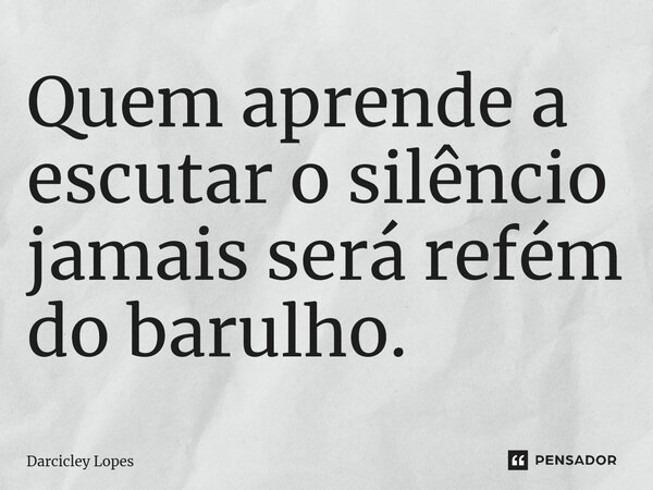 ⁠Quem aprende a escutar o silêncio jamais será refém do barulho.... Frase de Darcicley Lopes.