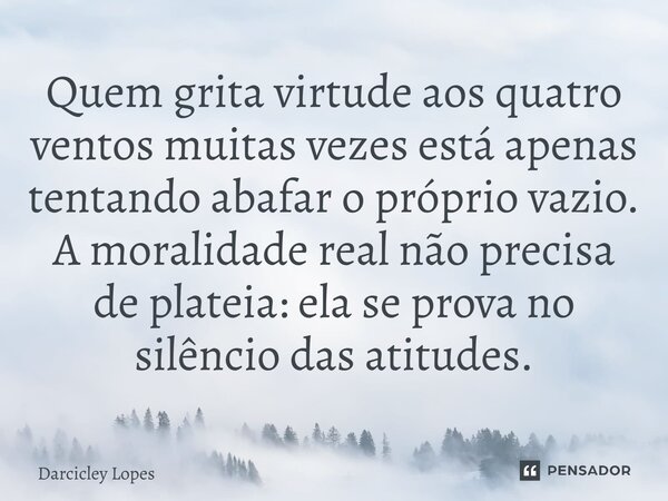 ⁠Quem grita virtude aos quatro ventos muitas vezes está apenas tentando abafar o próprio vazio. A moralidade real não precisa de plateia: ela se prova no silênc... Frase de Darcicley Lopes.