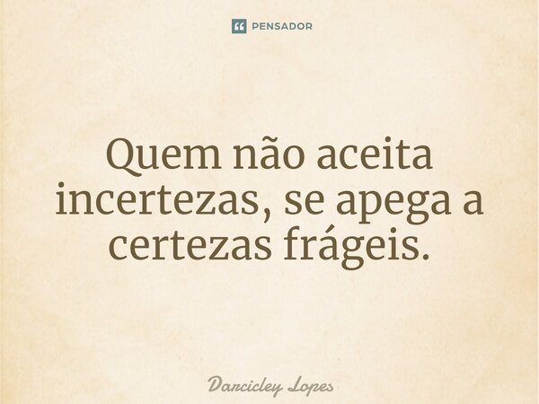 ⁠Quem não aceita incertezas, se apega a certezas frágeis.... Frase de Darcicley Lopes.