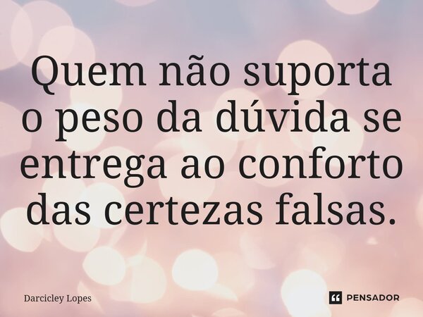 ⁠Quem não suporta o peso da dúvida se entrega ao conforto das certezas falsas.... Frase de Darcicley Lopes.