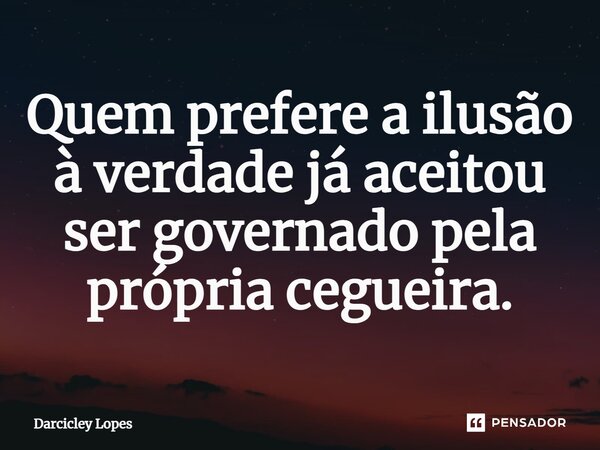 ⁠Quem prefere a ilusão à verdade já aceitou ser governado pela própria cegueira.... Frase de Darcicley Lopes.