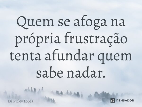 ⁠Quem se afoga na própria frustração tenta afundar quem sabe nadar.... Frase de Darcicley Lopes.