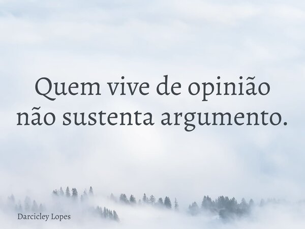 Quem vive de opinião não sustenta argumento.... Frase de Darcicley Lopes.